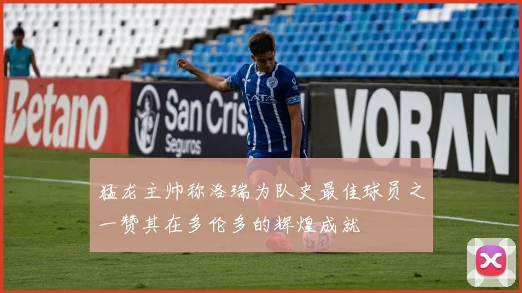 猛龙主帅称洛瑞为队史最佳球员之一赞其在多伦多的辉煌成就