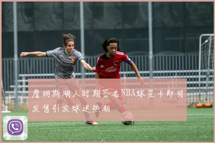 詹姆斯湖人时期签名NBA球星卡即将发售引发球迷热潮