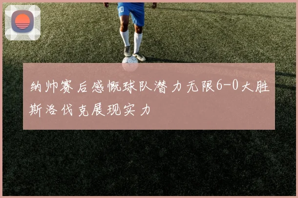 纳帅赛后感慨球队潜力无限6-0大胜斯洛伐克展现实力