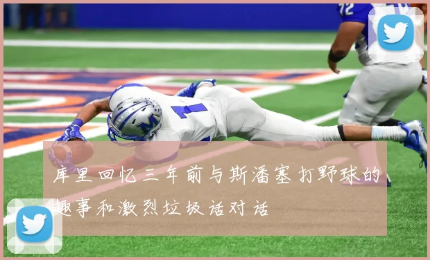 库里回忆三年前与斯潘塞打野球的趣事和激烈垃圾话对话