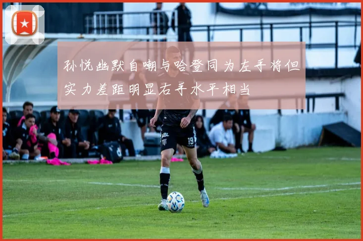 孙悦幽默自嘲与哈登同为左手将但实力差距明显右手水平相当