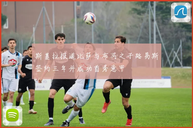 斯基拉报道比萨与布冯之子路易斯签约三年并成功首秀意甲
