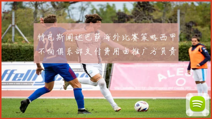 特巴斯阐述巴萨海外比赛策略西甲不向俱乐部支付费用由推广方负责协调