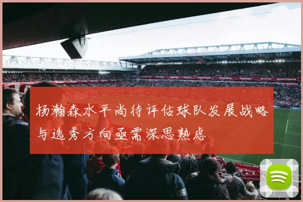 杨瀚森水平尚待评估球队发展战略与选秀方向亟需深思熟虑