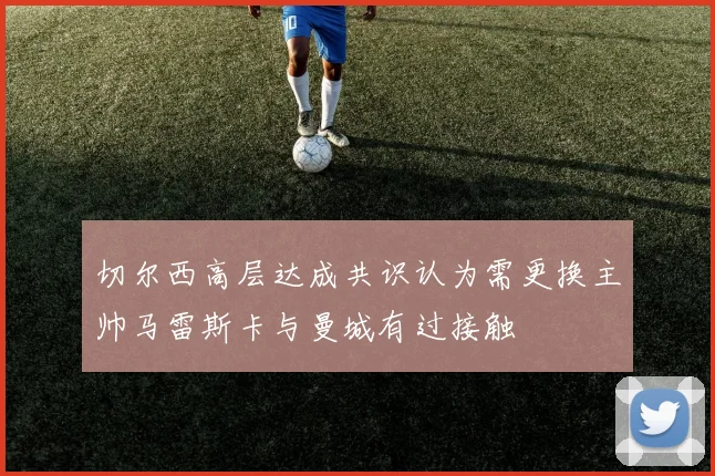 切尔西高层达成共识认为需更换主帅马雷斯卡与曼城有过接触