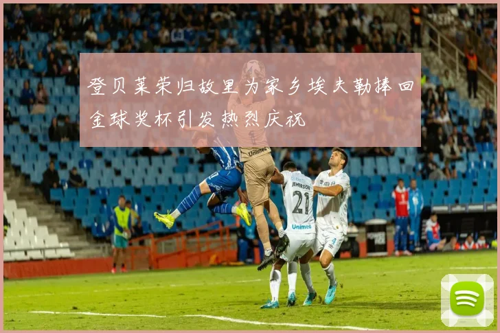 登贝莱荣归故里为家乡埃夫勒捧回金球奖杯引发热烈庆祝