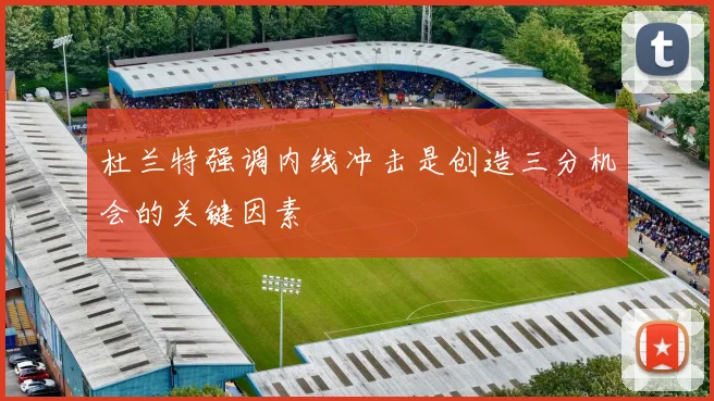 杜兰特强调内线冲击是创造三分机会的关键因素