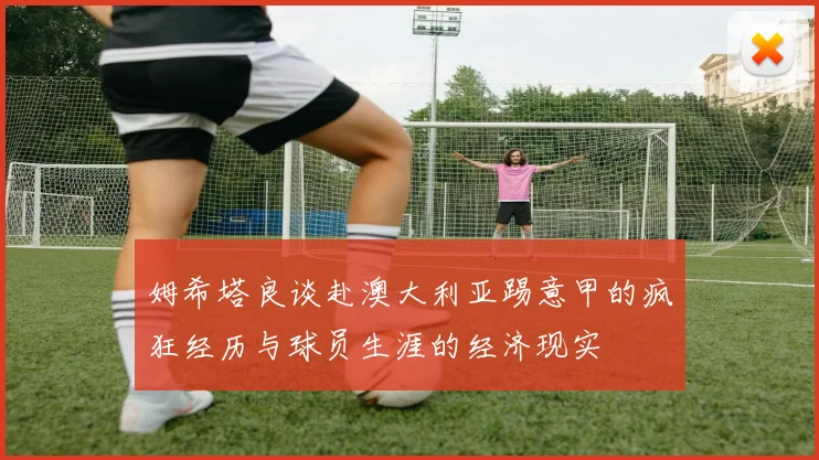 姆希塔良谈赴澳大利亚踢意甲的疯狂经历与球员生涯的经济现实