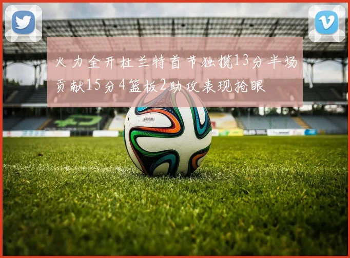 火力全开杜兰特首节独揽13分半场贡献15分4篮板2助攻表现抢眼