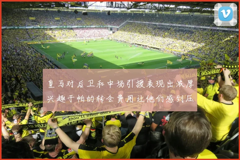 皇马对后卫和中场引援表现出浓厚兴趣于帕的转会费用让他们感到压力