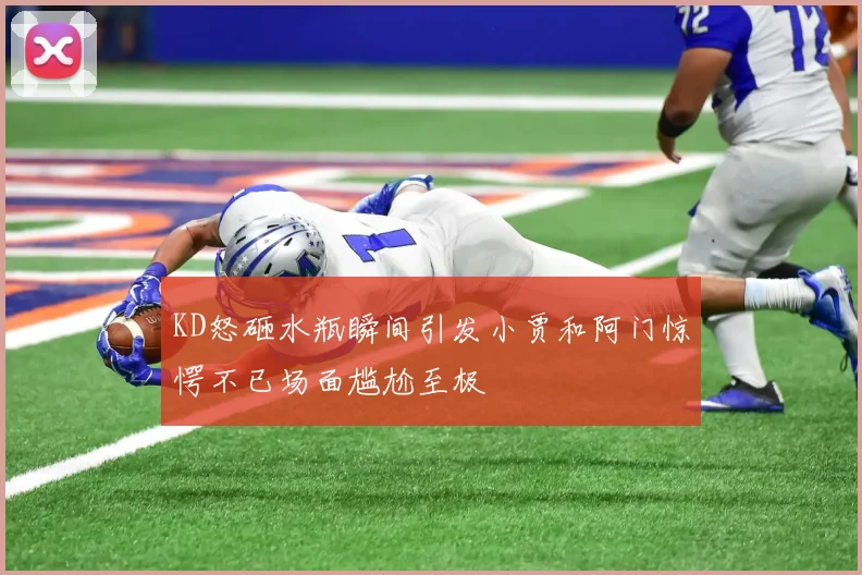 KD怒砸水瓶瞬间引发小贾和阿门惊愕不已场面尴尬至极