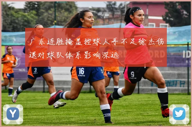 广东连胜掩盖控球人手不足徐杰伤退对球队体系影响深远