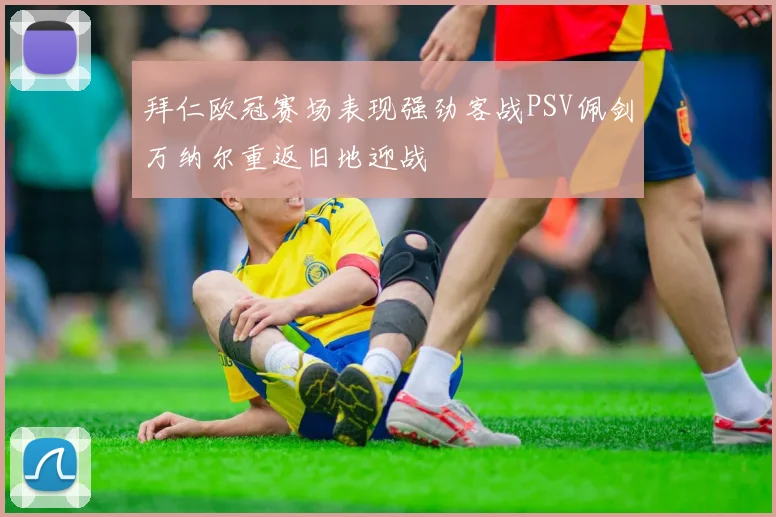 拜仁欧冠赛场表现强劲客战PSV佩剑万纳尔重返旧地迎战