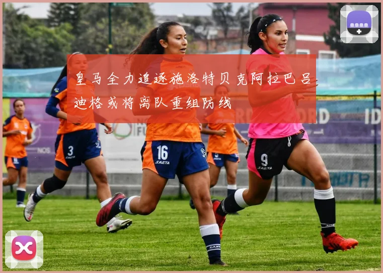 皇马全力追逐施洛特贝克阿拉巴吕迪格或将离队重组防线