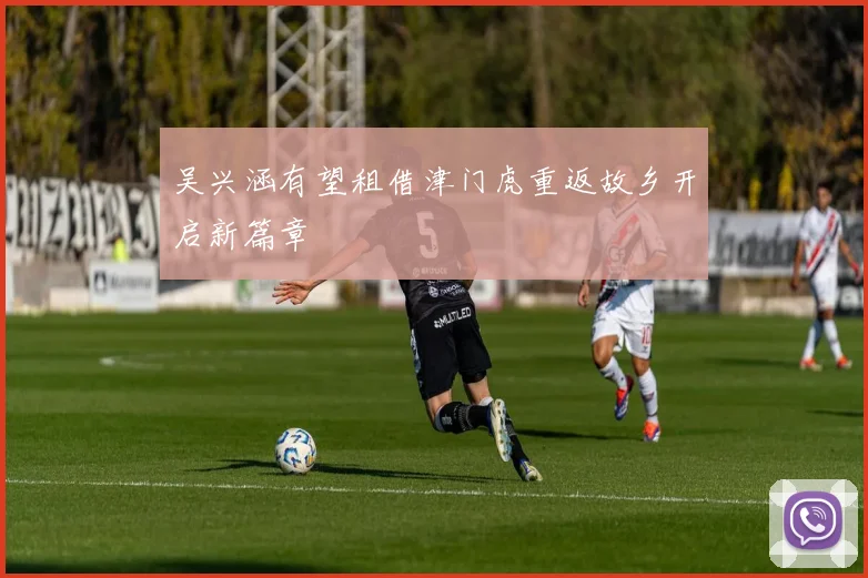 吴兴涵有望租借津门虎重返故乡开启新篇章