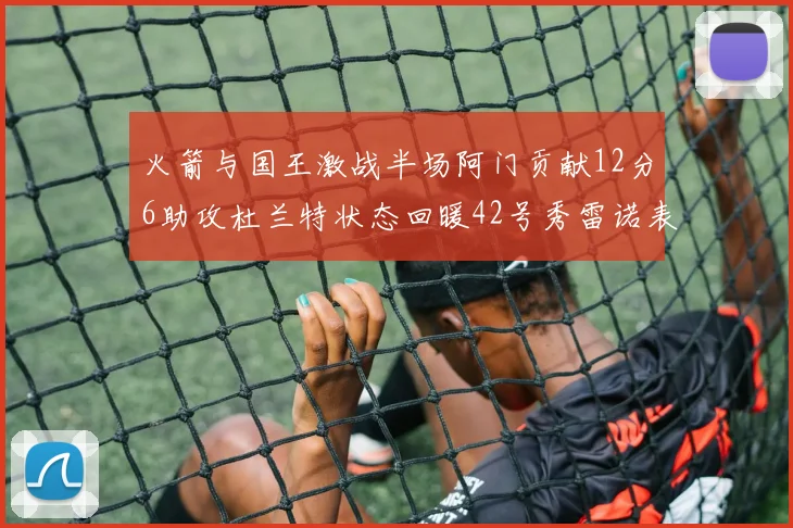 火箭与国王激战半场阿门贡献12分6助攻杜兰特状态回暖42号秀雷诺表现抢眼