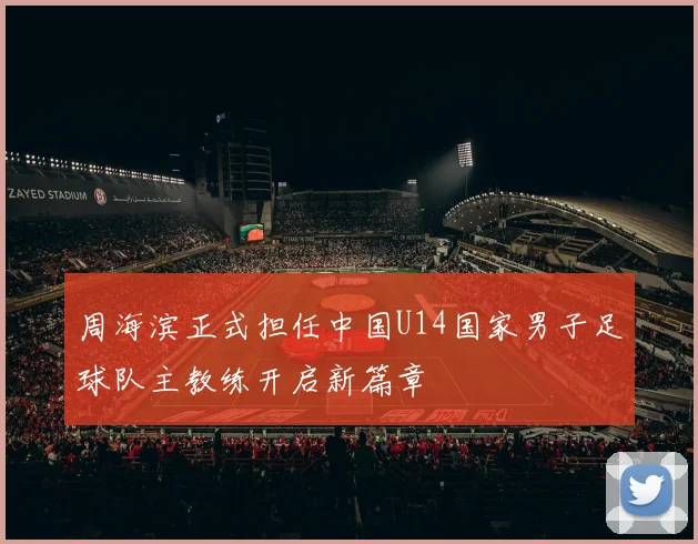 周海滨正式担任中国U14国家男子足球队主教练开启新篇章