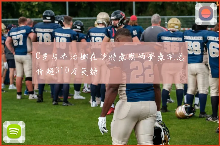 C罗与乔治娜在沙特豪购两套豪宅总价超310万英镑