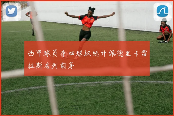 西甲球员夺回球权统计佩德里卡雷拉斯名列前茅