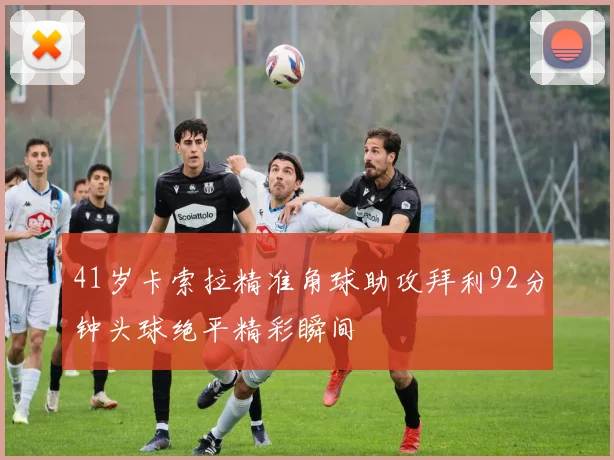 41岁卡索拉精准角球助攻拜利92分钟头球绝平精彩瞬间