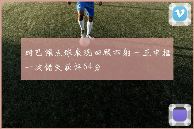 姆巴佩点球表现回顾四射一正中框一次错失获评64分