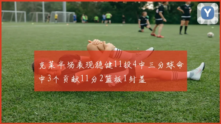克莱半场表现稳健11投4中三分球命中3个贡献11分2篮板1封盖