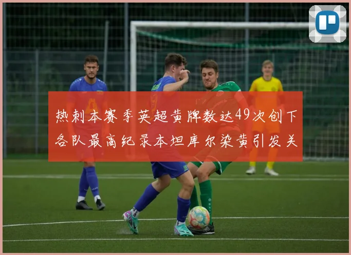 热刺本赛季英超黄牌数达49次创下各队最高纪录本坦库尔染黄引发关注