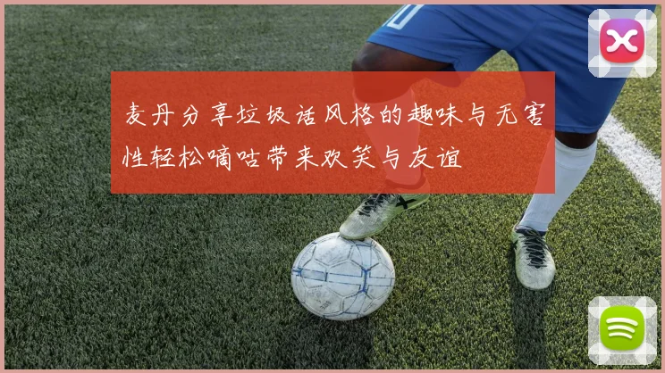 麦丹分享垃圾话风格的趣味与无害性轻松嘀咕带来欢笑与友谊