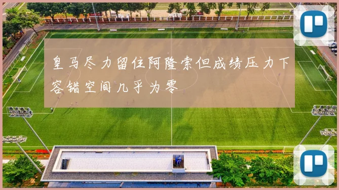 皇马尽力留住阿隆索但成绩压力下容错空间几乎为零