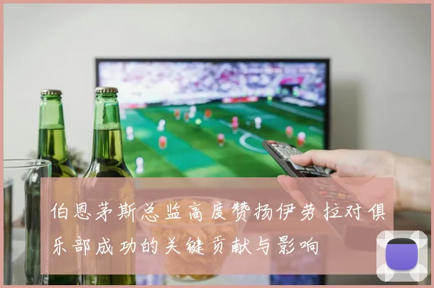 伯恩茅斯总监高度赞扬伊劳拉对俱乐部成功的关键贡献与影响
