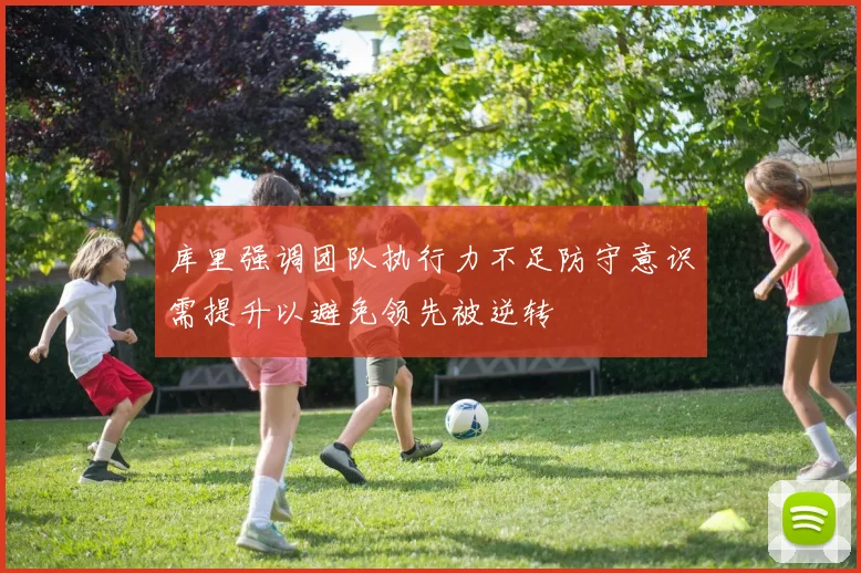 库里强调团队执行力不足防守意识需提升以避免领先被逆转